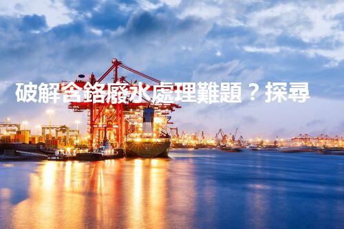 破解含鉻廢水處理難題？探尋高效低耗的創(chuàng)新方案！